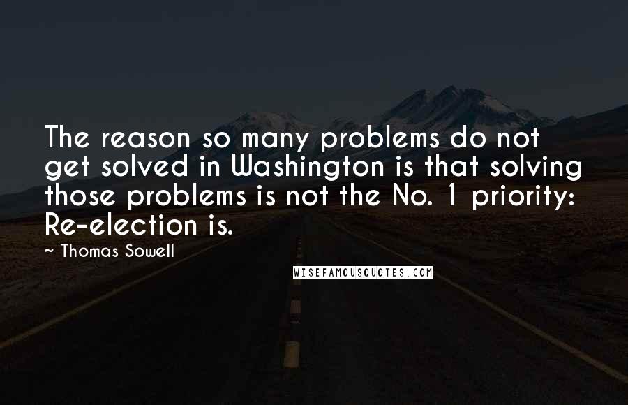 Thomas Sowell Quotes: The reason so many problems do not get solved in Washington is that solving those problems is not the No. 1 priority: Re-election is.