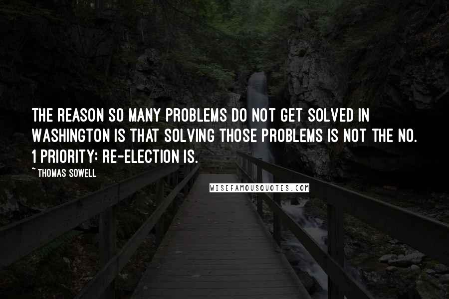 Thomas Sowell Quotes: The reason so many problems do not get solved in Washington is that solving those problems is not the No. 1 priority: Re-election is.
