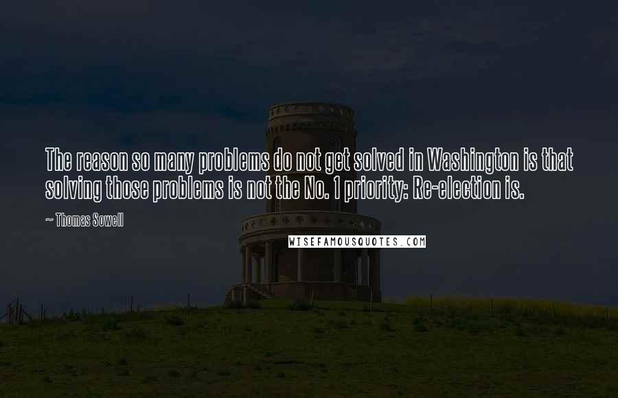 Thomas Sowell Quotes: The reason so many problems do not get solved in Washington is that solving those problems is not the No. 1 priority: Re-election is.