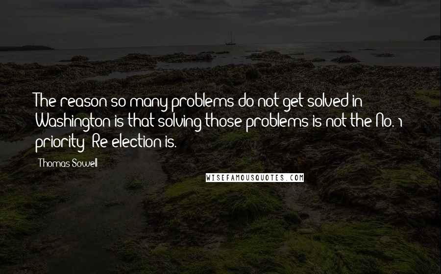 Thomas Sowell Quotes: The reason so many problems do not get solved in Washington is that solving those problems is not the No. 1 priority: Re-election is.
