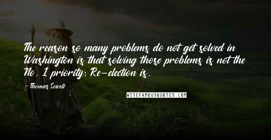 Thomas Sowell Quotes: The reason so many problems do not get solved in Washington is that solving those problems is not the No. 1 priority: Re-election is.