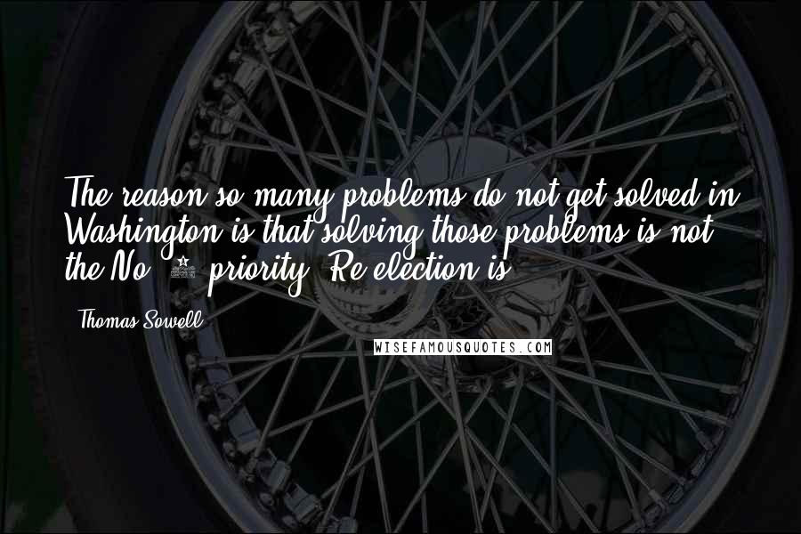 Thomas Sowell Quotes: The reason so many problems do not get solved in Washington is that solving those problems is not the No. 1 priority: Re-election is.