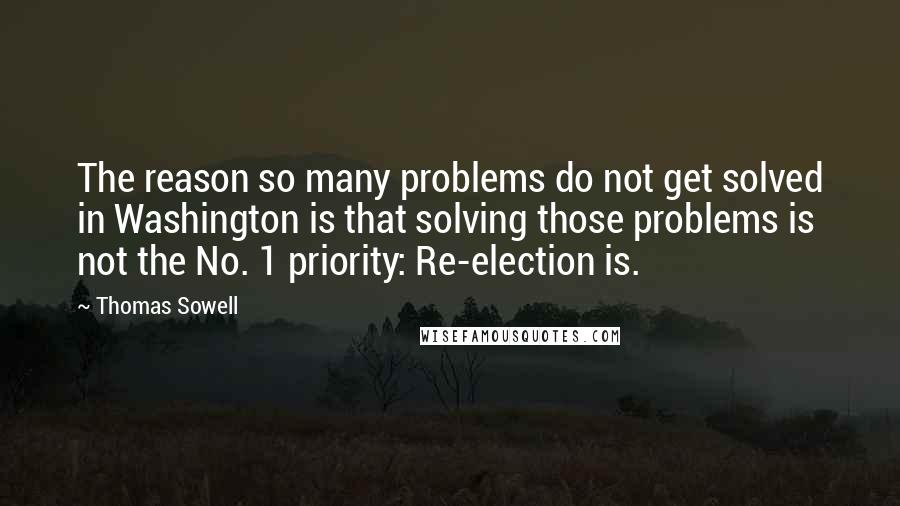 Thomas Sowell Quotes: The reason so many problems do not get solved in Washington is that solving those problems is not the No. 1 priority: Re-election is.