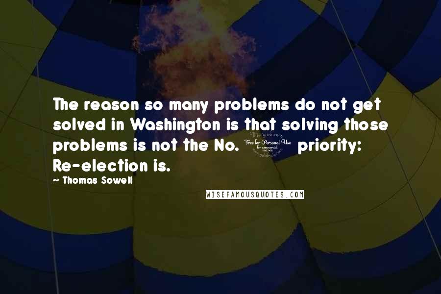 Thomas Sowell Quotes: The reason so many problems do not get solved in Washington is that solving those problems is not the No. 1 priority: Re-election is.