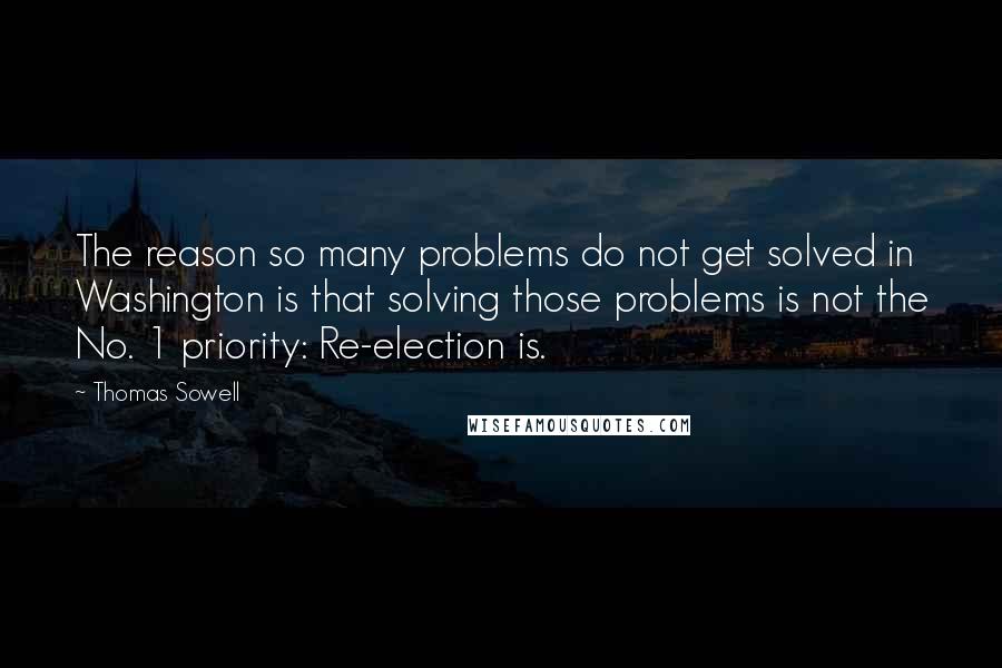 Thomas Sowell Quotes: The reason so many problems do not get solved in Washington is that solving those problems is not the No. 1 priority: Re-election is.