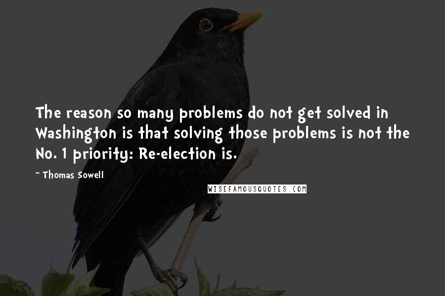 Thomas Sowell Quotes: The reason so many problems do not get solved in Washington is that solving those problems is not the No. 1 priority: Re-election is.