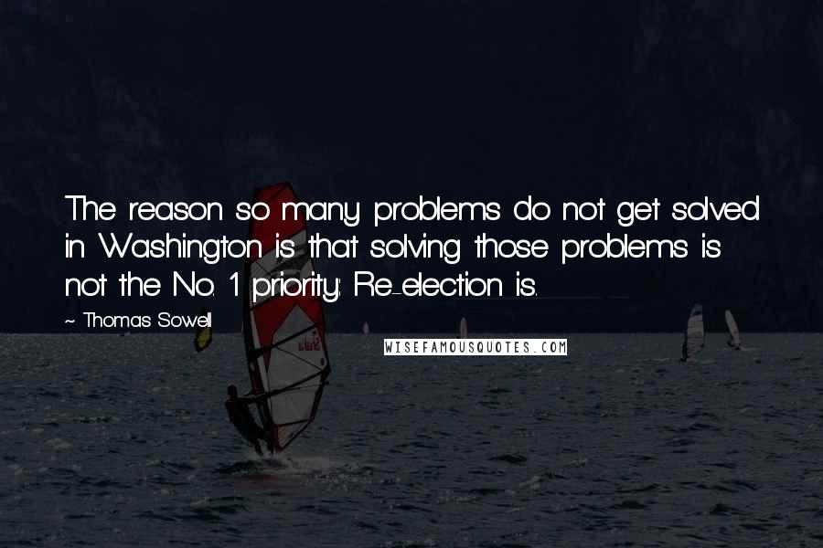 Thomas Sowell Quotes: The reason so many problems do not get solved in Washington is that solving those problems is not the No. 1 priority: Re-election is.
