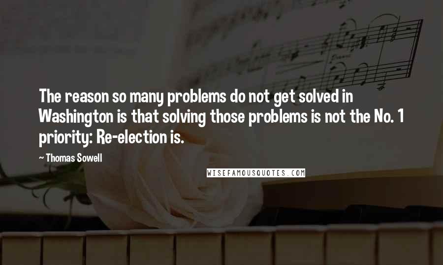 Thomas Sowell Quotes: The reason so many problems do not get solved in Washington is that solving those problems is not the No. 1 priority: Re-election is.