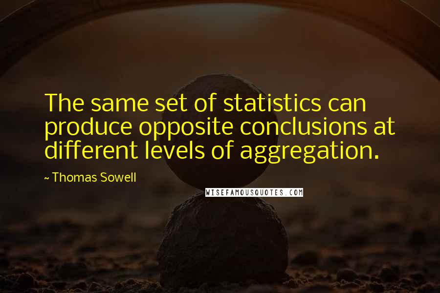 Thomas Sowell Quotes: The same set of statistics can produce opposite conclusions at different levels of aggregation.