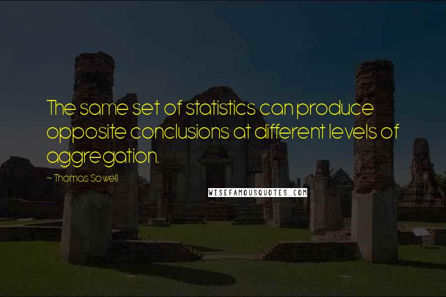 Thomas Sowell Quotes: The same set of statistics can produce opposite conclusions at different levels of aggregation.