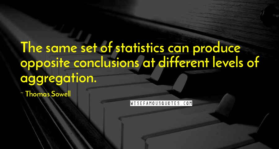 Thomas Sowell Quotes: The same set of statistics can produce opposite conclusions at different levels of aggregation.