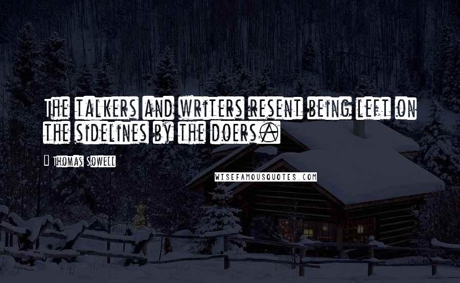 Thomas Sowell Quotes: The talkers and writers resent being left on the sidelines by the doers.