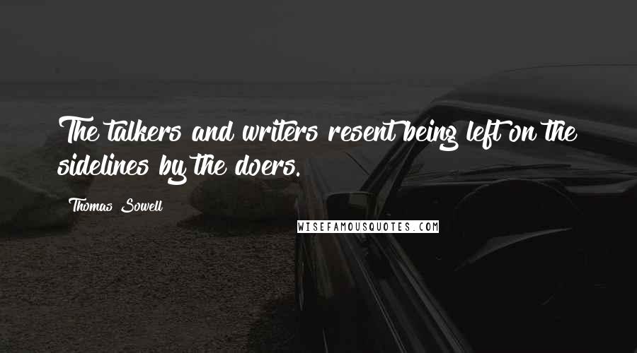 Thomas Sowell Quotes: The talkers and writers resent being left on the sidelines by the doers.