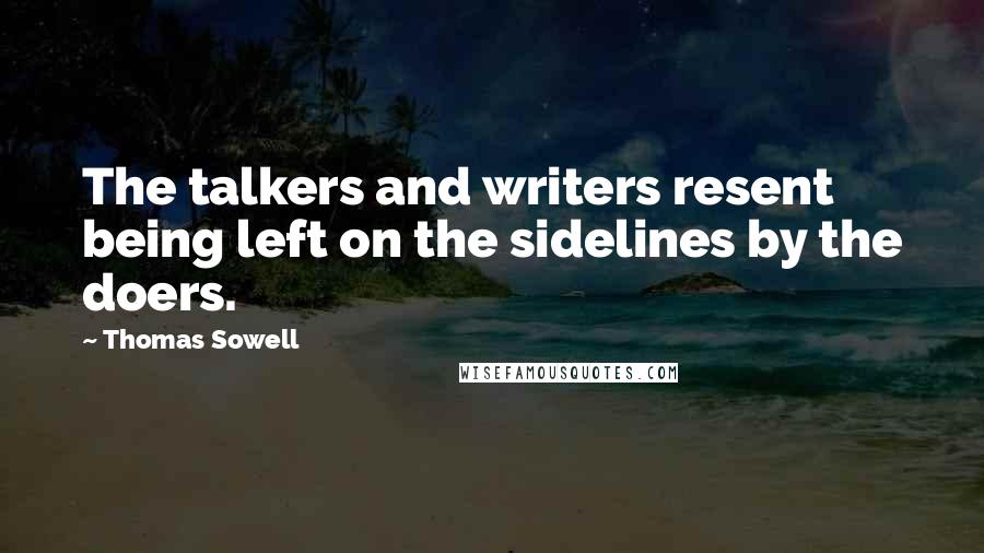 Thomas Sowell Quotes: The talkers and writers resent being left on the sidelines by the doers.