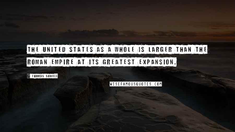 Thomas Sowell Quotes: The United States as a whole is larger than the Roman Empire at its greatest expansion.