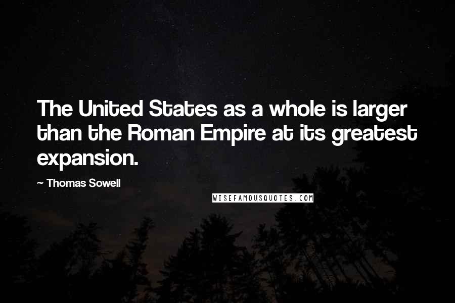 Thomas Sowell Quotes: The United States as a whole is larger than the Roman Empire at its greatest expansion.