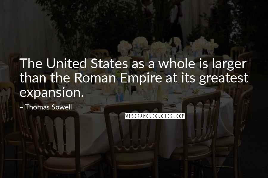 Thomas Sowell Quotes: The United States as a whole is larger than the Roman Empire at its greatest expansion.