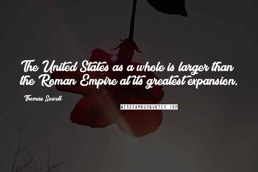 Thomas Sowell Quotes: The United States as a whole is larger than the Roman Empire at its greatest expansion.