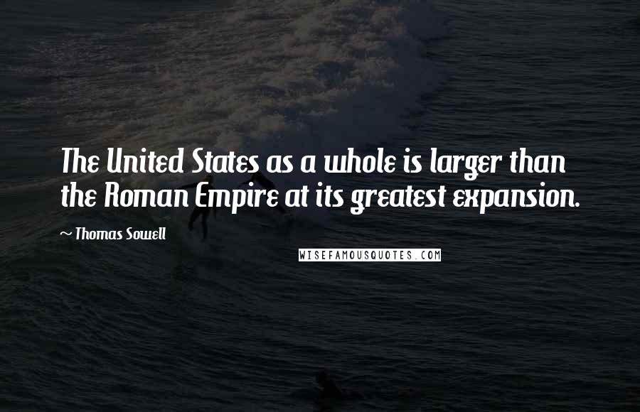 Thomas Sowell Quotes: The United States as a whole is larger than the Roman Empire at its greatest expansion.