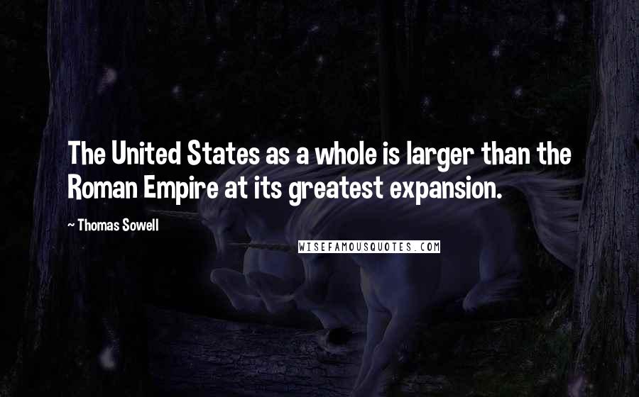 Thomas Sowell Quotes: The United States as a whole is larger than the Roman Empire at its greatest expansion.