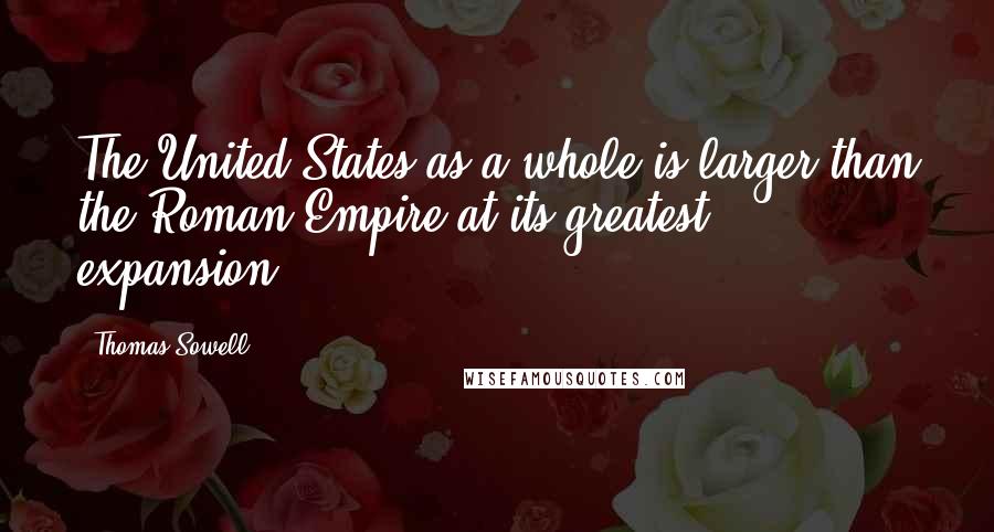 Thomas Sowell Quotes: The United States as a whole is larger than the Roman Empire at its greatest expansion.