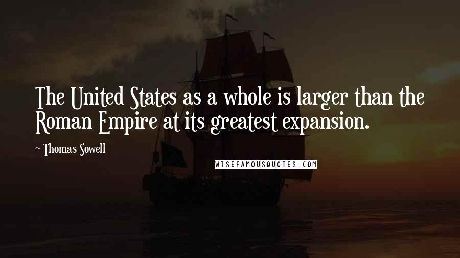 Thomas Sowell Quotes: The United States as a whole is larger than the Roman Empire at its greatest expansion.