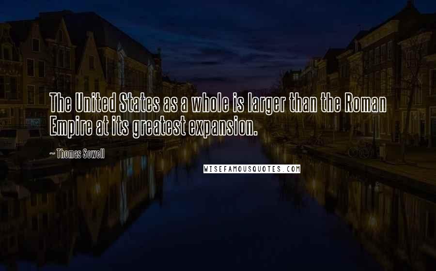 Thomas Sowell Quotes: The United States as a whole is larger than the Roman Empire at its greatest expansion.