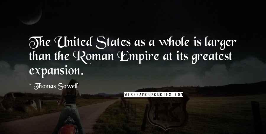 Thomas Sowell Quotes: The United States as a whole is larger than the Roman Empire at its greatest expansion.