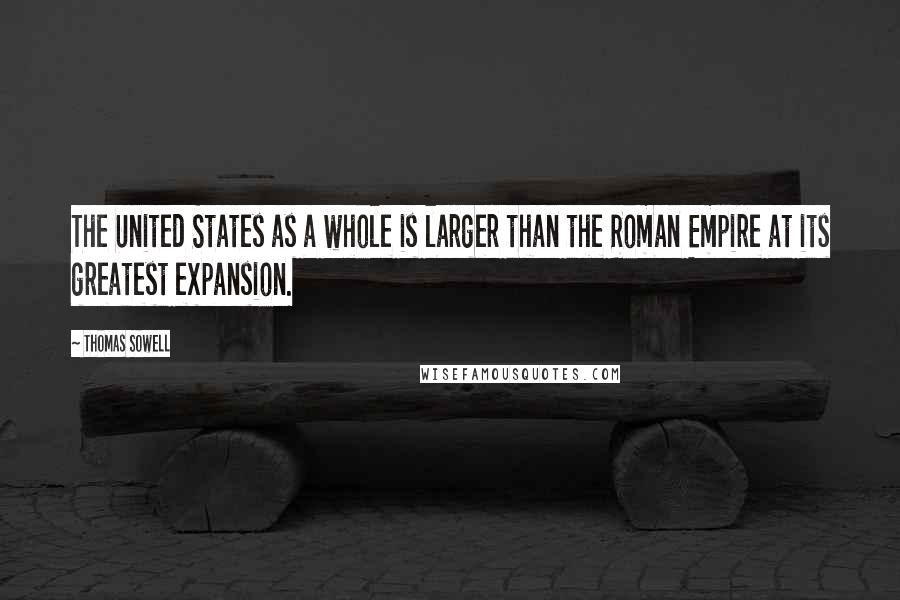 Thomas Sowell Quotes: The United States as a whole is larger than the Roman Empire at its greatest expansion.
