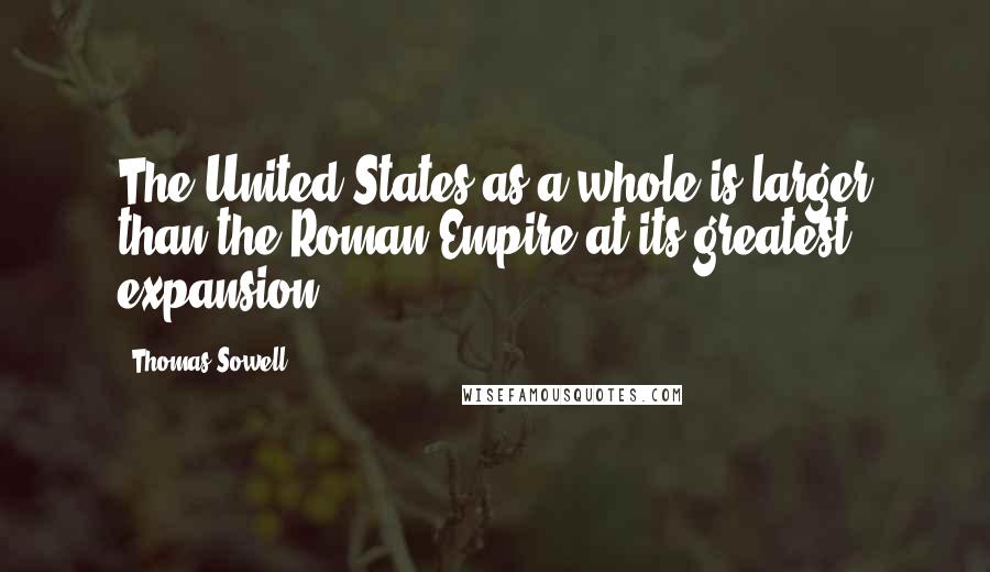 Thomas Sowell Quotes: The United States as a whole is larger than the Roman Empire at its greatest expansion.