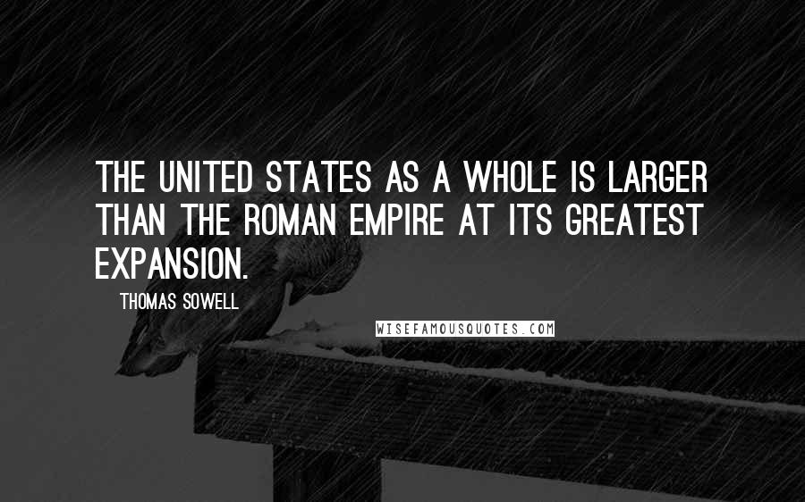 Thomas Sowell Quotes: The United States as a whole is larger than the Roman Empire at its greatest expansion.