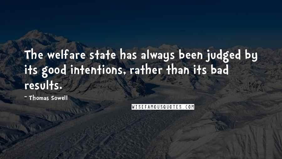 Thomas Sowell Quotes: The welfare state has always been judged by its good intentions, rather than its bad results.