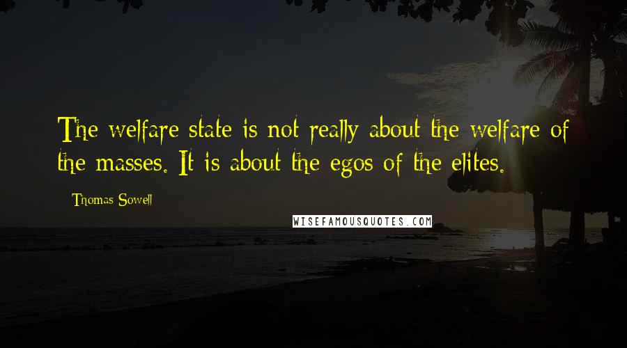 Thomas Sowell Quotes: The welfare state is not really about the welfare of the masses. It is about the egos of the elites.