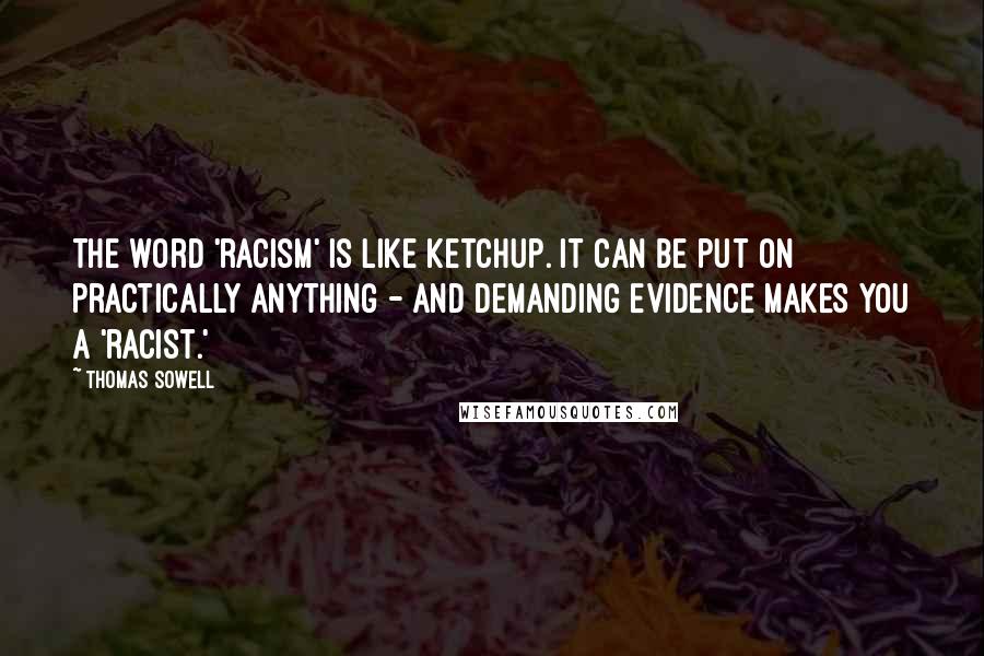 Thomas Sowell Quotes: The word 'racism' is like ketchup. It can be put on practically anything - and demanding evidence makes you a 'racist.'