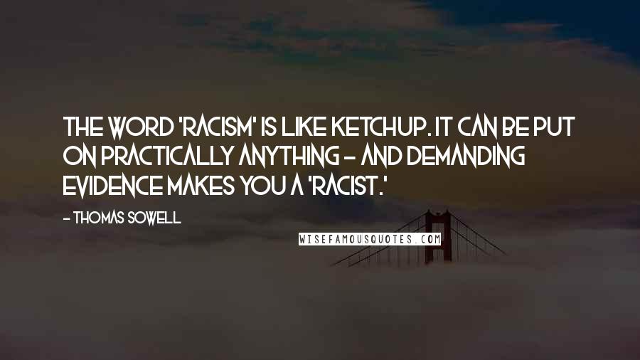 Thomas Sowell Quotes: The word 'racism' is like ketchup. It can be put on practically anything - and demanding evidence makes you a 'racist.'