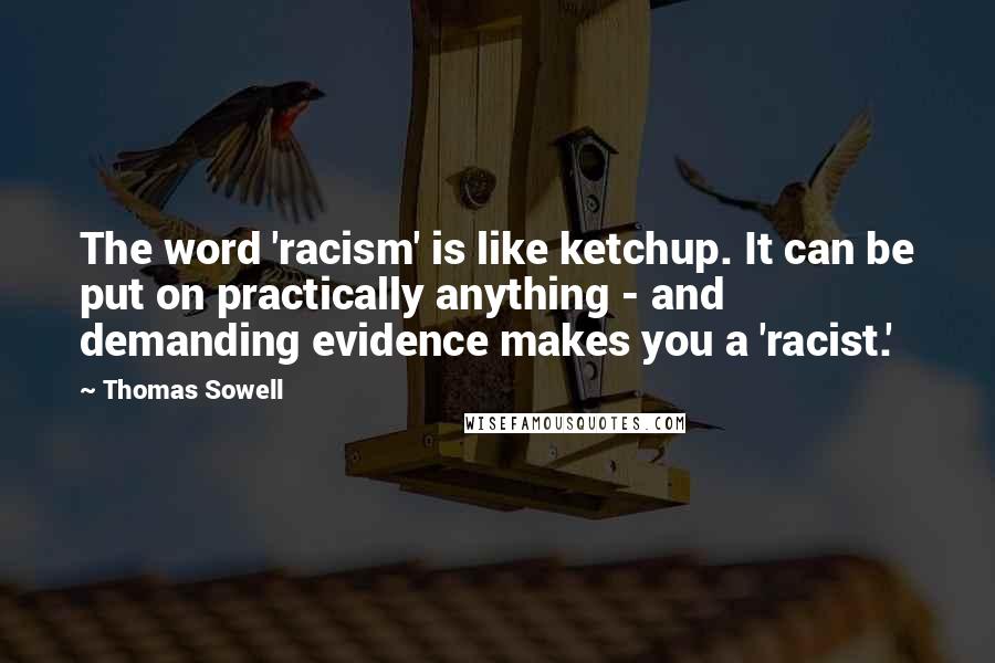 Thomas Sowell Quotes: The word 'racism' is like ketchup. It can be put on practically anything - and demanding evidence makes you a 'racist.'