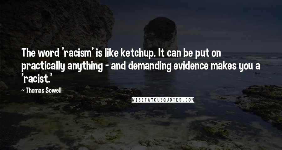 Thomas Sowell Quotes: The word 'racism' is like ketchup. It can be put on practically anything - and demanding evidence makes you a 'racist.'