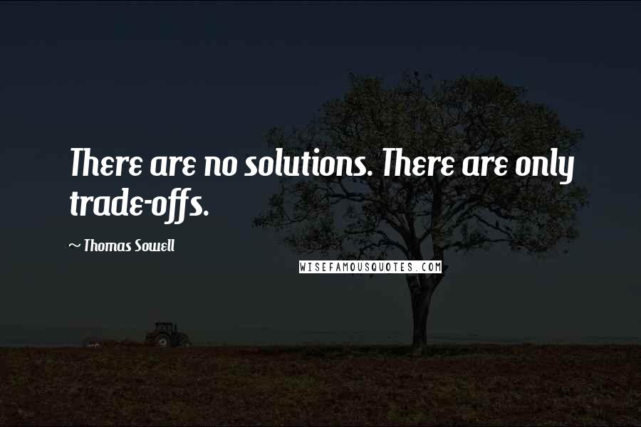 Thomas Sowell Quotes: There are no solutions. There are only trade-offs.