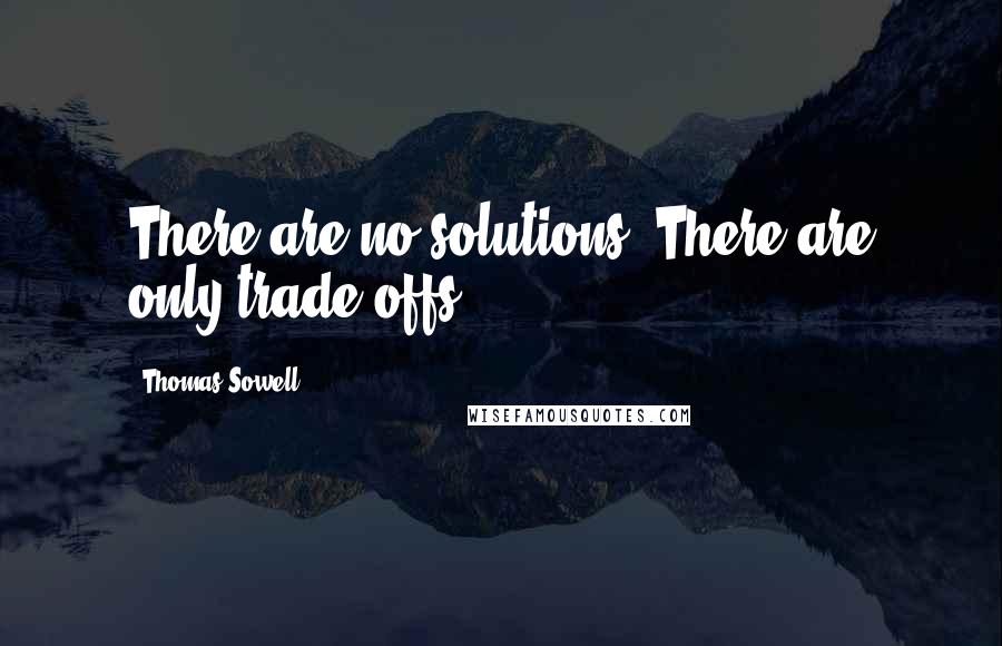 Thomas Sowell Quotes: There are no solutions. There are only trade-offs.