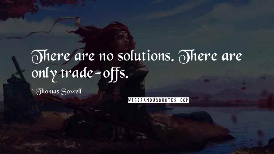 Thomas Sowell Quotes: There are no solutions. There are only trade-offs.