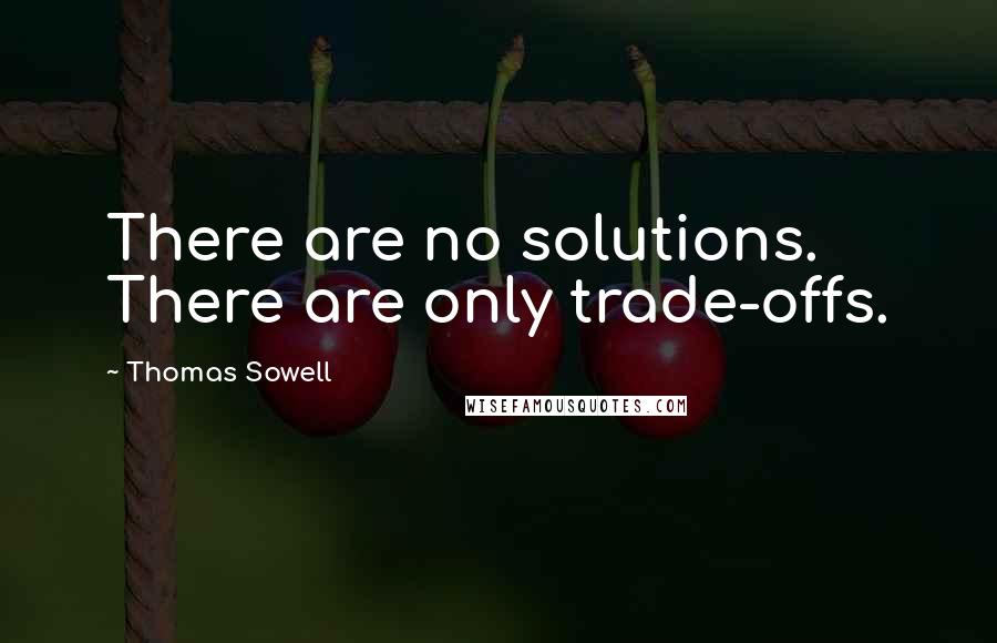 Thomas Sowell Quotes: There are no solutions. There are only trade-offs.