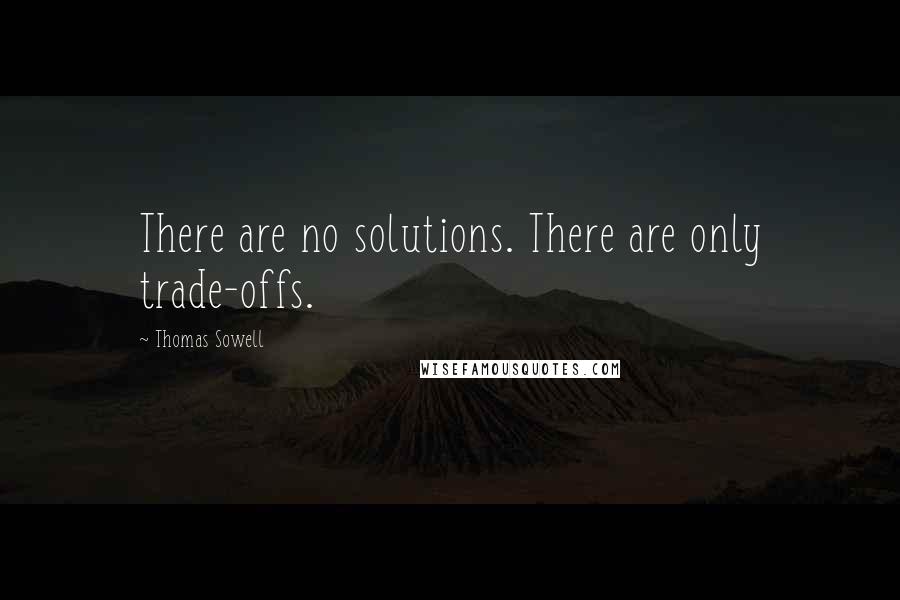 Thomas Sowell Quotes: There are no solutions. There are only trade-offs.