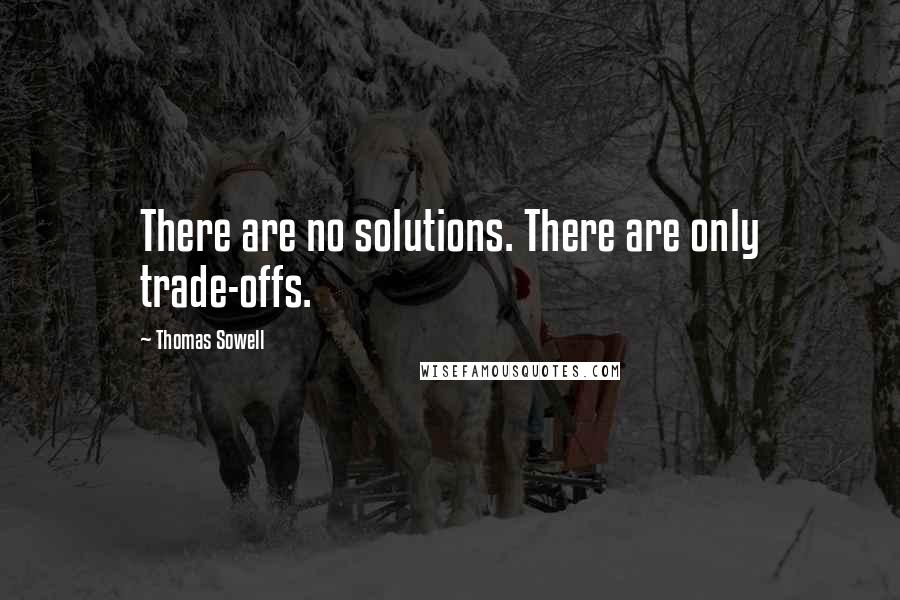 Thomas Sowell Quotes: There are no solutions. There are only trade-offs.