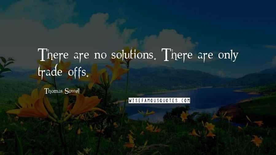 Thomas Sowell Quotes: There are no solutions. There are only trade-offs.