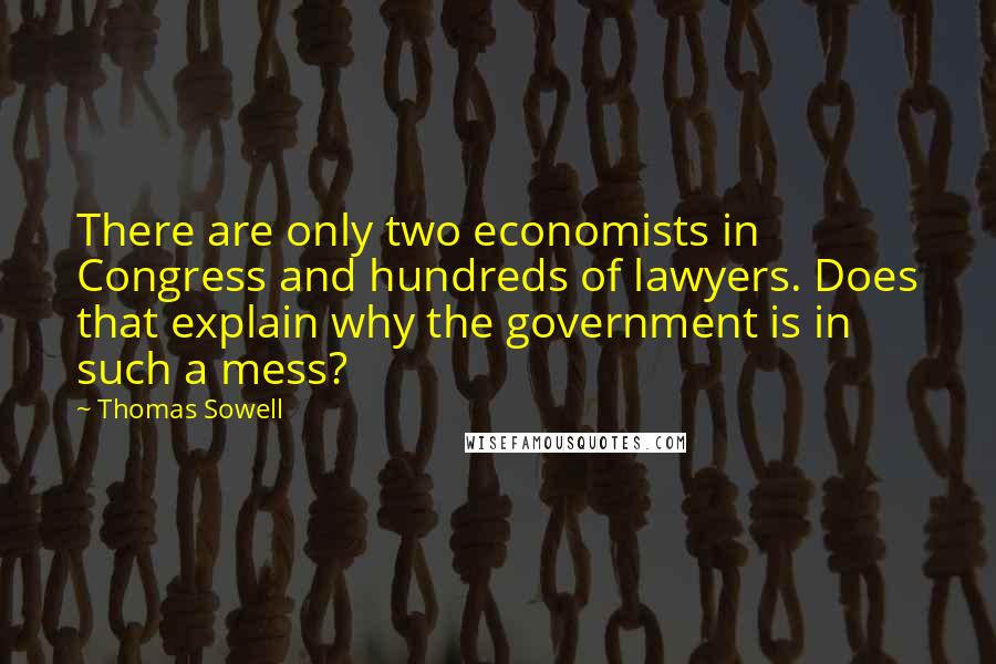 Thomas Sowell Quotes: There are only two economists in Congress and hundreds of lawyers. Does that explain why the government is in such a mess?