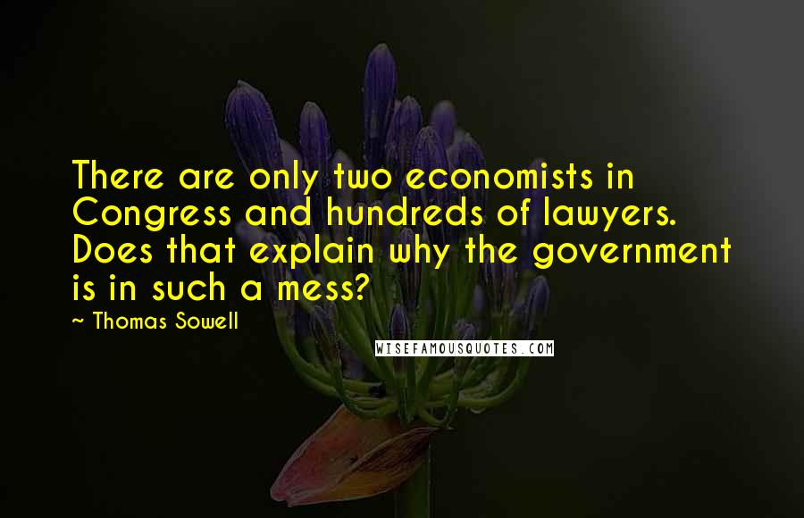 Thomas Sowell Quotes: There are only two economists in Congress and hundreds of lawyers. Does that explain why the government is in such a mess?