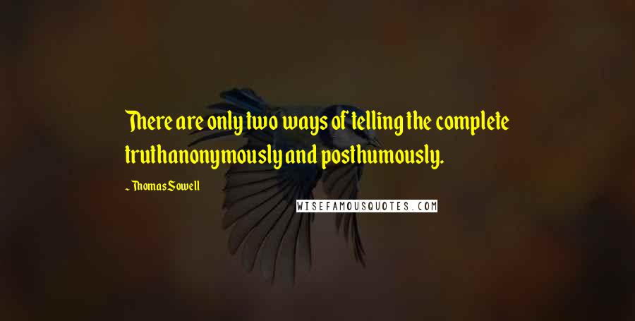 Thomas Sowell Quotes: There are only two ways of telling the complete truthanonymously and posthumously.