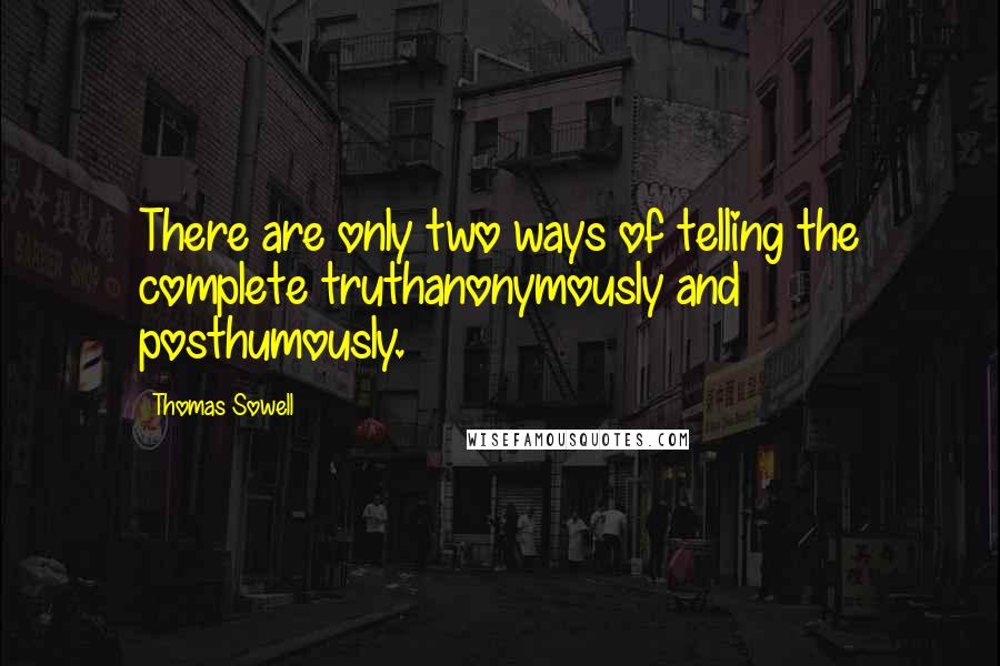 Thomas Sowell Quotes: There are only two ways of telling the complete truthanonymously and posthumously.