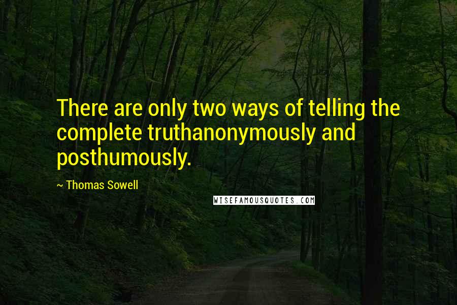 Thomas Sowell Quotes: There are only two ways of telling the complete truthanonymously and posthumously.