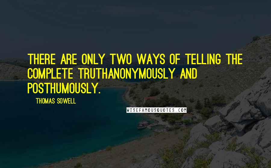 Thomas Sowell Quotes: There are only two ways of telling the complete truthanonymously and posthumously.